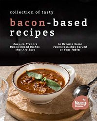 Collection of Tasty Bacon-Based Recipes: Easy-to-Prepare Bacon-based Dishes that Are Sure to Become Some Favorite Dishes