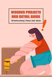 Wooden Projects and Detail Guide: Woodworking Plans and Ideas