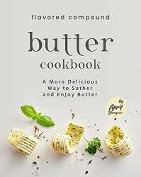 Flavored Compound Butter Cookbook: A More Delicious Way to Sather and Enjoy Butter