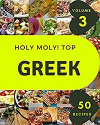 Holy Moly! Top 50 Greek Recipes Volume 3: Best Greek Cookbook for Dummies