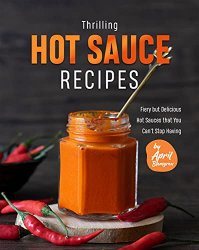 Thrilling Hot Sauce Recipes: Fiery but Delicious Hot Sauces that You Can't Stop Having