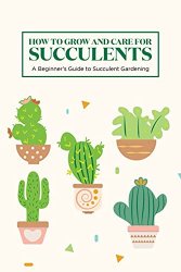 How to Grow and Care for Succulents: A Beginner's Guide to Succulent Gardening