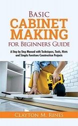 Basic Cabinet Making for Beginners Guide: A Step-by-Step Manual with Techniques, Tools, Hints and Simple Furniture Construction Projects