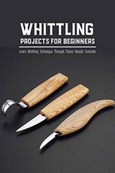 Whittling Projects for Beginners: Learn Whittling Technique Through These Simple Tutorials: Whittling Ideas