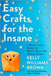 Easy Crafts for the Insane: A Mostly Funny Memoir of Mental Illness and Making Things