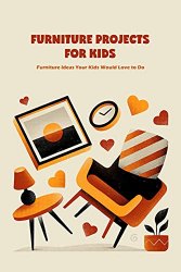 Furniture Projects for Kids: Furniture Ideas Your Kids Would Love to Do