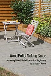 Wood Pallet Making Guide: Amazing Wood Pallet Ideas for Beginners to Make at Home