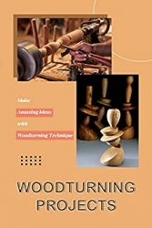 Woodturning Projects: Make Amazing Ideas with Woodturning Technique