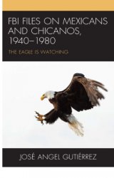 FBI Files on Mexicans and Chicanos, 1940-1980: The Eagle Is Watching