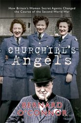 Churchill's Angels: How Britain's Women Secret Agents Changed the Course of the Second World War