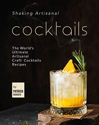 Shaking Artisanal Cocktails: The World's Ultimate Artisanal Craft Cocktails Recipes