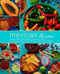 Mexican Recipes: Enjoy Easy Mexican Cooking with Easy Mexican Recipes for Every Meal