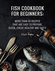 Fish Cookbook for Beginners: More than 50 recipes that are easy to prepare, quick, cheap, healthy and tatsy