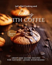 Let's Get Cooking and Baking with Coffee: Sweet and Savory Recipes for Caffeine- Lovers Everywhere!
