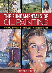 The Fundamentals of Oil Painting: A Complete Course in Techniques, Subjects and Styles