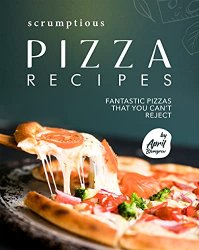 Scrumptious Pizza Recipes: Fantastic Pizzas that You Can't Reject