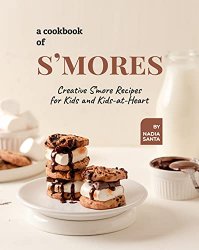 A Cookbook of S'mores: Creative Smore Recipes for Kids and Kids-at-Heart