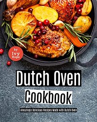 Dutch Oven Cookbook: Amazingly Delicious Recipes Made with Dutch Oven