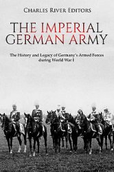 The Imperial German Army: The History and Legacy of Germanys Armed Forces during World War I