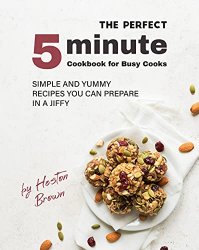 The Perfect 5-Minute Cookbook for Busy Cooks: Simple and Yummy Recipes You Can Prepare in a Jiffy