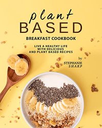 Plant Based Breakfast Cookbook: Live a Healthy Life with Delicious and Plant Based Recipes