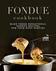 Fondue Cookbook: Make These Sensational Fondue Recipes for Your Next Parties