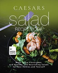Caesars Salad Recipe Book: Make These Flavorsome, and Healthy, and Nourishing Salads for Your Homies and Yourself