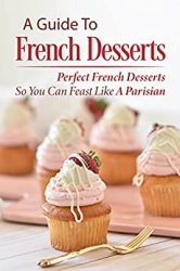 A Guide To French Desserts: Perfect French Desserts So You Can Feast Like A Parisian: Unique French Desserts