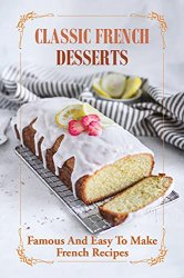 Classic French Desserts: Famous And Easy To Make French Recipes: French Dessert Recipes