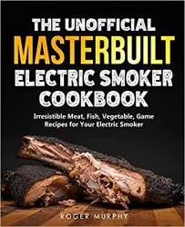 The Unofficial Masterbuilt Electric Smoker Cookbook: Amazing Recipes for Smoking Meat, Fish, Vegetable, Game with Your Electric Smoker