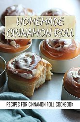 Homemade Cinnamon Roll: Recipes For Cinnamon Roll Cookbook