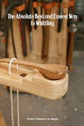 The Absolute Best and Easiest Way to Whittling: Pretty Patterns to Begin: Guide to Whittling for Beginners