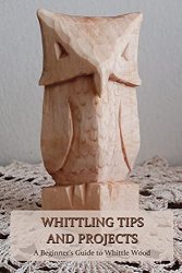Whittling Tips and Projects: A Beginners Guide to Whittle Wood: Father's Day Gifts