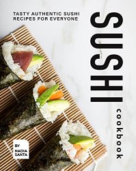 Sushi Cookbook: Tasty Authentic Sushi Recipes for Everyone