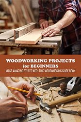 Woodworking Projects for Beginners: Make Amazing Stuffs with This Woodworking Guide Book