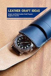 Leather Craft Ideas: Simple and Detail Leather Craft Projects Beginners Can Do: Leather Craft Patterns