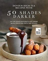Devour High-Tea Recipes with 50 Shades Darker: Sip On Your Favourite Hot Drink While Enjoying Enticing Dishes
