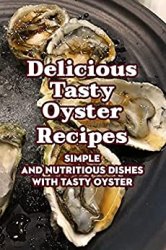 Delicious Tasty Oyster Recipes: Simple and Nutritious Dishes with Tasty Oyster: Tasty Oyster Cookbook