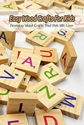 Easy Wood Crafts For Kids: Amazing Wood Crafts That Kids Will Love: Books About Crafting Woodworking