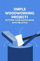 Simple Woodworking Projects: Putting Your Knowledge Into Practice: Woodworking Guidebook