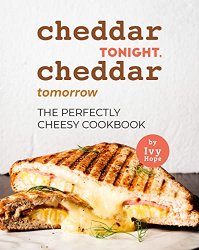 Cheddar Tonight, Cheddar Tomorrow: The Perfectly Cheesy Cookbook