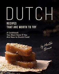 Dutch Recipes That Are Worth to Try: A Cookbook You Must Have If You Are New to Dutch Food