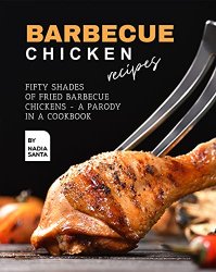 Barbecue Chicken Recipes: Fifty Shades of Fried Barbecue Chickens - A Parody in a Cookbook
