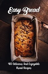 Easy Bread: 400 Delicious And Enjoyable Bread Recipes