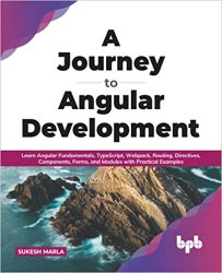 A Journey to Angular Development: Learn Angular Fundamentals, TypeScript, Webpack, Routing, Directives, Components, Forms, and Modules with Practical