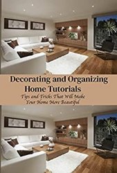 Decorating and Organizing Home Tutorials: Tips and Tricks That Will Make Your Home More Beautiful: Home Edit Guide Book