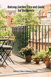 Balcony Garden Tips and Guide for Beginners: How to Make A Balcony Garden: Perfect Gift For Holiday