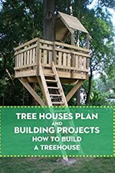 Tree Houses Plan and Building Projects: How to Build A Treehouse: Building Your Own Treehouse