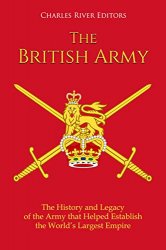 The British Army: The History and Legacy of the Army that Helped Establish the Worlds Largest Empire