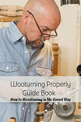 Wooturning Properly Guide Book: How to Woodturning in The Correct Way: Woodturning Guide Book